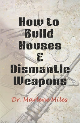 How To Build Houses and Dismantle Weapons by Miles, Marlene