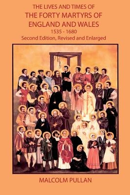 The Lives and Times of the Forty Martyrs of England and Wales 1535-1680 - Second Edition, Revised and Enlarged by Pullan, Malcolm