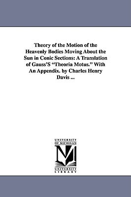Theory of the Motion of the Heavenly Bodies Moving about the Sun in Conic Sections: A Translation of Gauss's Theoria Motus. with an Appendix. by Charl by Gauss, Carl Friedrich