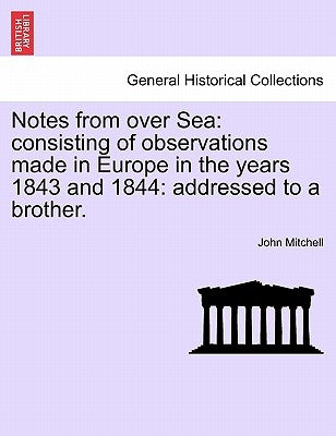 Notes from over Sea: consisting of observations made in Europe in the years 1843 and 1844: addressed to a brother. by Mitchell, John