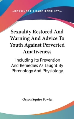 Sexuality Restored And Warning And Advice To Youth Against Perverted Amativeness: Including Its Prevention And Remedies As Taught By Phrenology And Ph by Fowler, Orson Squire