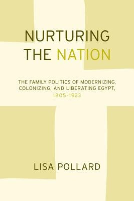 Nurturing the Nation: The Family Politics of Modernizing, Colonizing, and Liberating Egypt, 1805-1923 by Pollard, Lisa