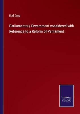Parliamentary Government considered with Reference to a Reform of Parliament by Grey, Earl