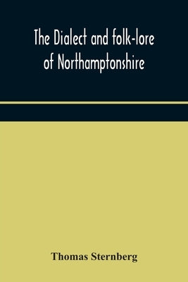 The dialect and folk-lore of Northamptonshire by Sternberg, Thomas