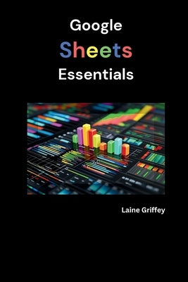 Google Sheets Essentials: Your Complete Guide to Data Management and Collaboration by Griffey, Laine
