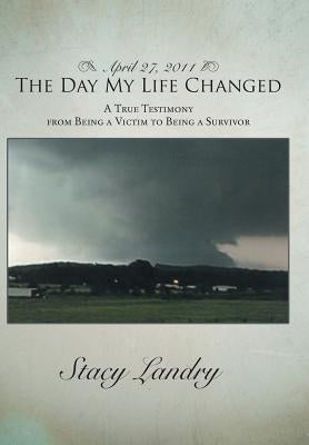 April 27, 2011, the Day My Life Changed: A True Testimony from Being a Victim to Being a Survivor by Landry, Stacy