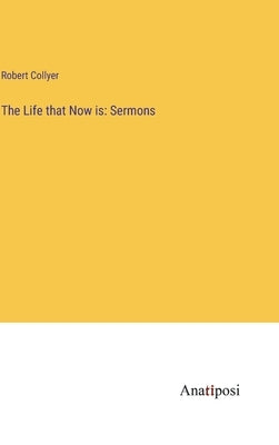 The Life that Now is: Sermons by Collyer, Robert