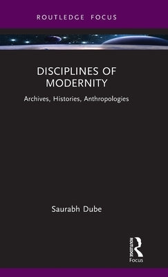 Disciplines of Modernity: Archives, Histories, Anthropologies by Dube, Saurabh