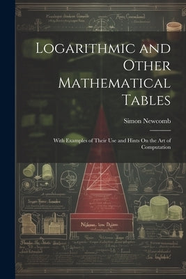 Logarithmic and Other Mathematical Tables: With Examples of Their Use and Hints On the Art of Computation by Newcomb, Simon