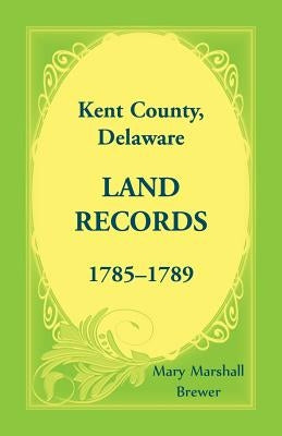 Kent County, Delaware Land Records, 1785-1789 by Brewer, Mary Marshall