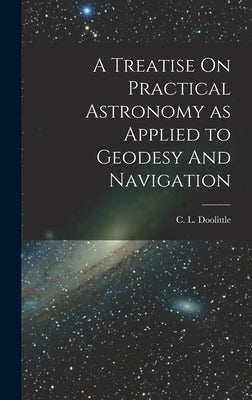 A Treatise On Practical Astronomy as Applied to Geodesy And Navigation by C. L. (Charles Leander), Doolittle