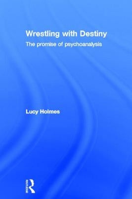 Wrestling with Destiny: The Promise of Psychoanalysis by Holmes, Lucy