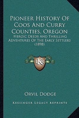 Pioneer History Of Coos And Curry Counties, Oregon: Heroic Deeds And Thrilling Adventures Of The Early Settlers (1898) by Dodge, Orvil