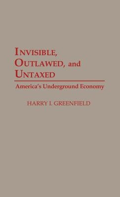 Invisible, Outlawed, and Untaxed: America's Underground Economy by Greenfield, Harry I.