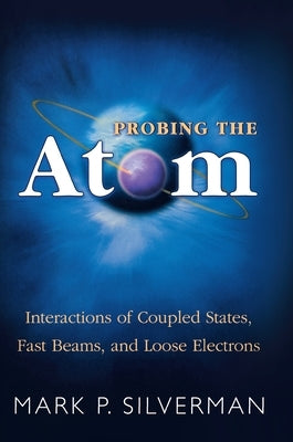 Probing the Atom: Interactions of Coupled States, Fast Beams, and Loose Electrons by Silverman, Mark P.