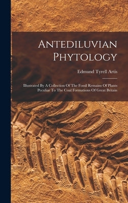 Antediluvian Phytology: Illustrated By A Collection Of The Fossil Remains Of Plants Peculiar To The Coal Formations Of Great Britain by Artis, Edmund Tyrell