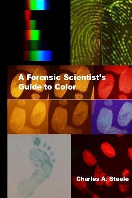 A Forensic Scientist's Guide to Color: Color Theory for the Crime Lab by Steele, Charles A.
