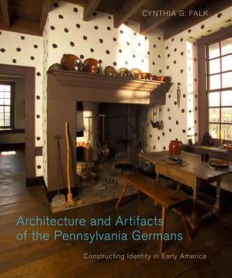Architecture and Artifacts of the Pennsylvania Germans: Constructing Identity in Early America by Falk, Cynthia G.