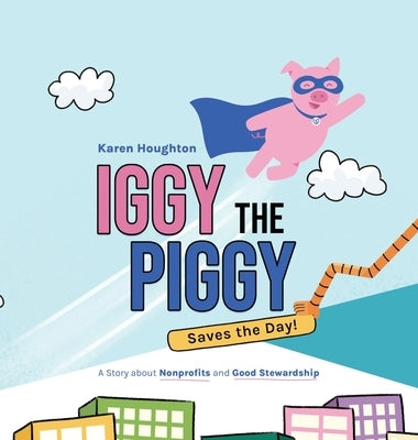 Iggy the Piggy Saves the Day: A Story about Nonprofits and Good Stewardship by Houghton, Karen