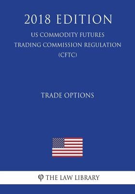 Trade Options (US Commodity Futures Trading Commission Regulation) (CFTC) (2018 Edition) by The Law Library