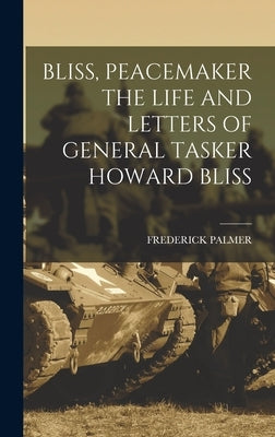 Bliss, Peacemaker the Life and Letters of General Tasker Howard Bliss by Palmer, Frederick