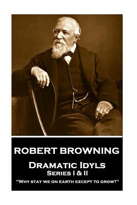 Robert Browning - Dramatic Idyls: Series I & II - "Why stay we on earth except to grow?" by Browning, Robert