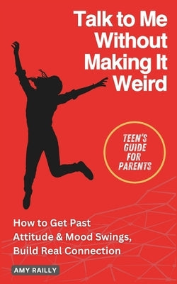 Talk to Me Without Making It Weird: A Teen's No-Nonsense Guide to Breaking Through Attitude & Mood Swings to Build Real Connection by Railly, Amy