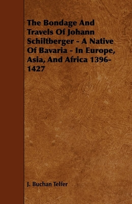 The Bondage and Travels of Johann Schiltberger - A Native of Bavaria - In Europe, Asia, and Africa 1396-1427 by Telfer, J. Buchan