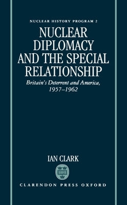 Nuclear Diplomacy and the Special Relationship: Britain's Deterrent and America, 1957-1962 by Clark, Ian