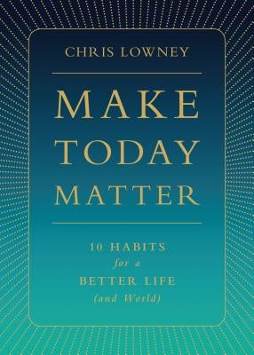 Make Today Matter: 10 Habits for a Better Life (and World) by Lowney, Chris