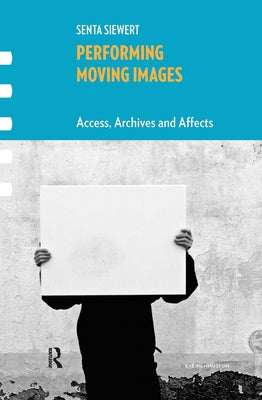 Performing Moving Images: Access, Archives and Affects by Siewert, Senta