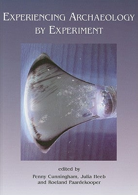 Experiencing Archaeology by Experiment: Proceedings of the Experimental Archaeology Conference, Exeter 2007 by Cunningham, Penny