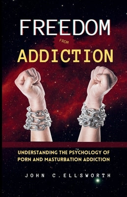 Freedom from Addiction: Understanding the Psychology of Porn and Masturbation Addiction by Ellsworth, John C.