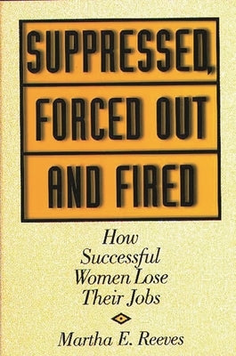Suppressed, Forced Out and Fired: How Successful Women Lose Their Jobs by Reeves, Martha