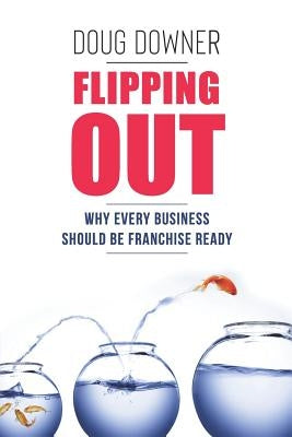 Flipping Out: Why Every Business Should Be Franchise Ready by Downer, Doug