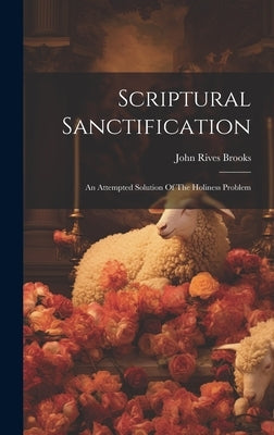 Scriptural Sanctification: An Attempted Solution Of The Holiness Problem by Brooks, John Rives