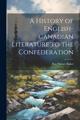 A History of English-Canadian Literature to the Confederation by Baker, Ray Palmer