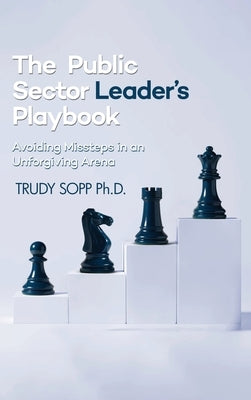 The Public Sector Leader's Playbook: Avoiding Missteps in an Unforgiving Arena by Sopp, Trudy