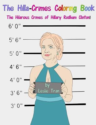 The Hilla-Crimes Coloring Book: The Hilarious Crimes of Hillary Rodham Clinton! by Tran, Leslie