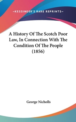 A History Of The Scotch Poor Law, In Connection With The Condition Of The People (1856) by Nicholls, George