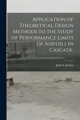 Application of Theoretical Design Methods to the Study of Performance Limits of Airfoils in Cascade. by Jenista, John E.