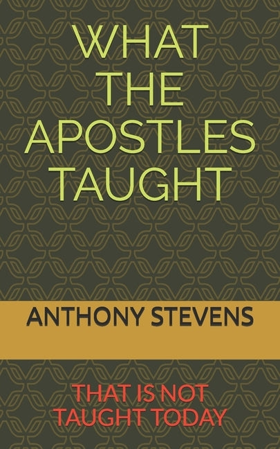 What the Apostles Taught: that is not taught today by Stevens, Anthony K.