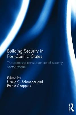 Building Security in Post-Conflict States: The Domestic Consequences of Security Sector Reform by Schroeder, Ursula