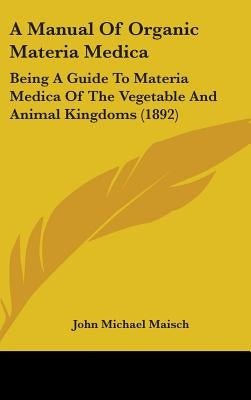 A Manual Of Organic Materia Medica: Being A Guide To Materia Medica Of The Vegetable And Animal Kingdoms (1892) by Maisch, John Michael