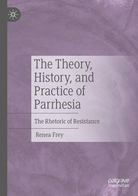 The Theory, History, and Practice of Parrhesia: The Rhetoric of Resistance by Frey, Renea