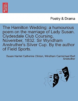 The Hamilton Wedding: A Humourous Poem on the Marriage of Lady Susan. Clydesdale Club Coursing, November, 1832. Sir Wyndham Anstruther's Sil by Clinton, Susan Harriet Catherine