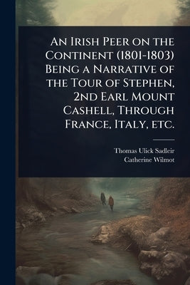 An Irish Peer on the Continent (1801-1803) Being a Narrative of the Tour of Stephen, 2nd Earl Mount Cashell, Through France, Italy, etc. by Sadleir, Thomas Ulick
