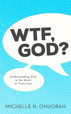 WTF, God?: Understanding God in the Midst of Transition by Onuorah, Michelle N.