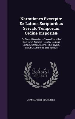 Narrationes Excerptæ Ex Latinis Scriptoribus Servato Temporum Ordine Dispositæ: Or, Select Narrations Taken From the Best Latin Authors: Justin, Quint by Dumouchel, Jean Baptiste