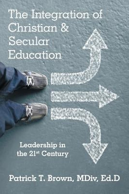 The Integration of Christian & Secular Education: Leadership in the 21St Century by Brown, MDIV Ed D.